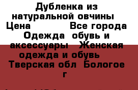 Дубленка из натуральной овчины › Цена ­ 8 000 - Все города Одежда, обувь и аксессуары » Женская одежда и обувь   . Тверская обл.,Бологое г.